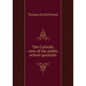 

Книга The Catholic view of the public school question. Thomas Scott Preston