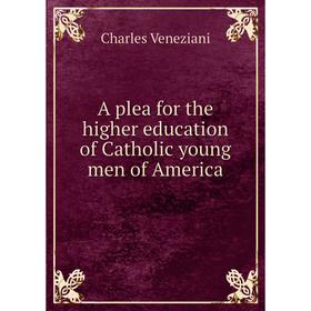 

Книга A plea for the higher education of Catholic young men of America. Charles Veneziani