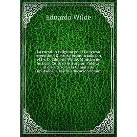

Книга La cuestion religiosa en el Congreso Argentino. Discurso pronunciado por el Dr. D. Eduardo Wilde, Ministro de Justicia, Culto é Instruccion Públ