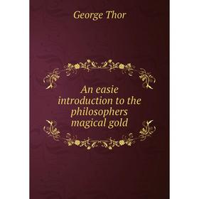 

Книга An easie introduction to the philosophers magical gold. George Thor