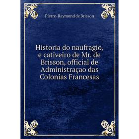 

Книга Historia do naufragio, e cativeiro de Mr. de Brisson, official de Administraçao das Colonias Francesas. Pierre-Raymond de Brisson