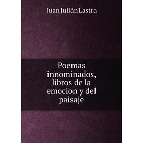 

Книга Poemas innominados, libros de la emocion y del paisaje. Juan Julián Lastra