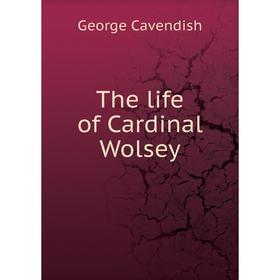 

Книга The life of Cardinal Wolsey. George Cavendish