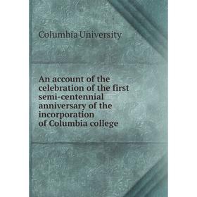 

Книга An account of the celebration of the first semi-centennial anniversary of the incorporation of Columbia college. Columbia University