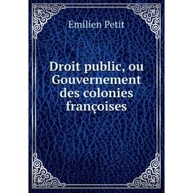 

Книга Droit public, ou Gouvernement des colonies françoises. Emilien Petit