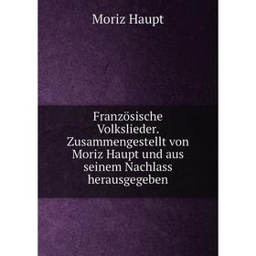 

Книга Französische Volkslieder. Zusammengestellt von Moriz Haupt und aus seinem Nachlass herausgegeben. Moriz Haupt