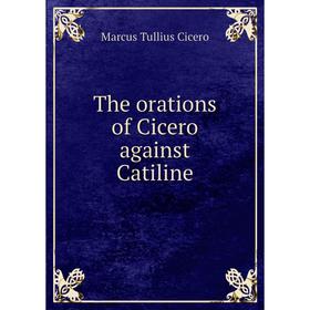 

Книга The orations of Cicero against Catiline. Marcus Tullius Cicero