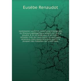 

Книга L'antimoine ivstifié et l'antimoine triomphant, ov, Discours apologetique faisant voir que la poudre, le vin emetique les autres remedes tir