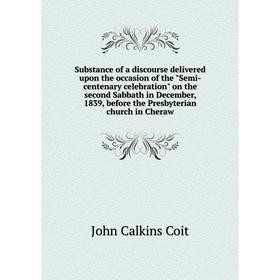 

Книга Substance of a discourse delivered upon the occasion of the Semi-centenary celebration on the second Sabbath in December, 1839