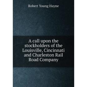 

Книга A call upon the stockholders of the Louisville, Cincinnati and Charleston Rail Road Company. Robert Young Hayne