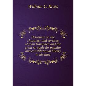 

Книга Discourse on the character and services of John Hampden and the great struggle for popular and constitutional liberty in his time. William C. Ri