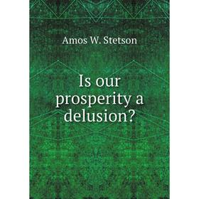 

Книга Is our prosperity a delusion Amos W. Stetson