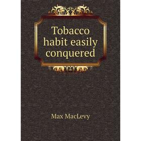 

Книга Tobacco habit easily conquered. Max MacLevy