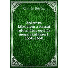 

Книга Százéves küzdelem a kassai református egyház megalakulásáért, 1550-1650. Kálmán Révész