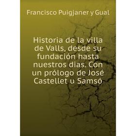 

Книга Historia de la villa de Valls, desde su fundación hasta nuestros dias. Con un prólogo de José Castellet u Samsó. Francisco Puigjaner y Gual
