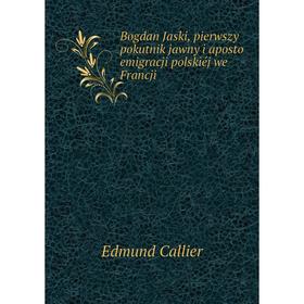 

Книга Bogdan Jaski, pierwszy pokutnik jawny i aposto emigracji polskiéj we Francji. Edmund Callier