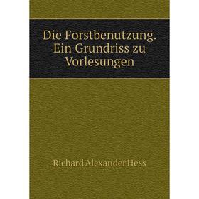 

Книга Die Forstbenutzung. Ein Grundriss zu Vorlesungen. Richard Alexander Hess