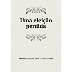 

Книга Uma eleição perdida. Francisco Manuel Carlos de Mello Ficalho