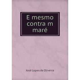 

Книга E mesmo contra m maré. José Lopes de Oliveira