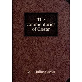 

Книга The commentaries of Cæsar. Caesar Gaius Julius