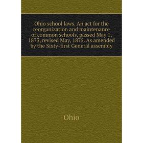 

Книга Ohio school laws An act for the reorganization and maintenance of common schools, passed May 1, 1873, revised May, 1875 As amended