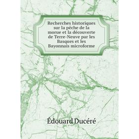 

Книга Recherches historiques sur la pêche de la morue et la découverte de Terre-Neuve par les Basques et les Bayonnais microforme. Édouard Ducéré