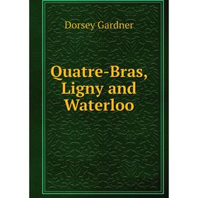 

Книга Quatre-Bras, Ligny and Waterloo. Dorsey Gardner