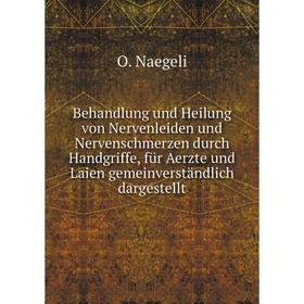 

Книга Behandlung und Heilung von Nervenleiden und Nervenschmerzen durch Handgriffe, für Aerzte und Laien gemeinverständlich dargestellt. O. Naegeli