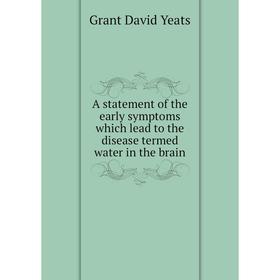 

Книга A statement of the early symptoms which lead to the disease termed water in the brain. Grant David Yeats