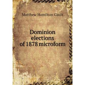 

Книга Dominion elections of 1878 microform. Matthew Hamilton Gault