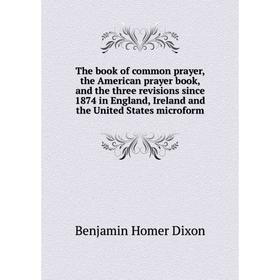 

Книга The book of common prayer, the American prayer book, and the three revisions since 1874 in England, Ireland and the United States microform