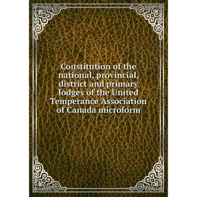 

Книга Constitution of the national, provincial, district and primary lodges of the United Temperance Association of Canada microform