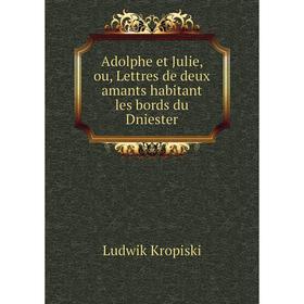 

Книга Adolphe et Julie, ou, Lettres de deux amants habitant les bords du Dniester. Ludwik Kropiski