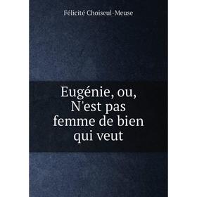 

Книга Eugénie, ou, N'est pas femme de bien qui veut. Félicité Choiseul-Meuse