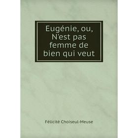 

Книга Eugénie, ou, N'est pas femme de bien qui veut. Félicité Choiseul-Meuse