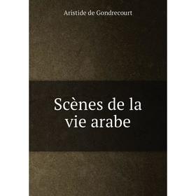 

Книга Scènes de la vie arabe. Aristide de Gondrecourt