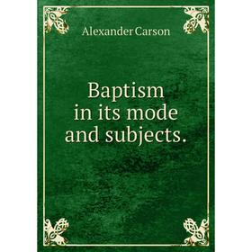 

Книга Baptism in its mode and subjects. Alexander Carson