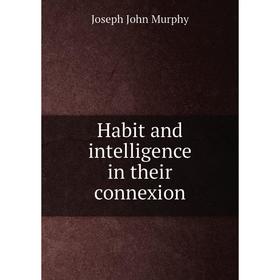 

Книга Habit and intelligence in their connexion. Joseph John Murphy