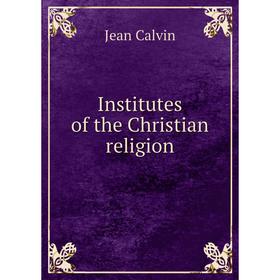 

Книга Institutes of the Christian religion. Calvin Jean