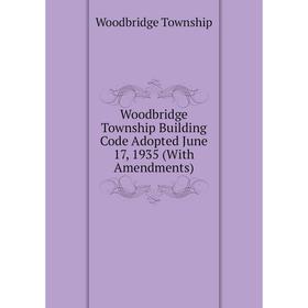 

Книга Woodbridge Township Building Code Adopted June 17, 1935 (With Amendments). Woodbridge Township