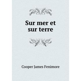 

Книга Sur mer et sur terre. Cooper James Fenimore