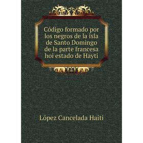 

Книга Código formado por los negros de la isla de Santo Domingo de la parte francesa hoi estado de Hayti. López Cancelada Haiti