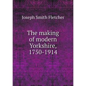 

Книга The making of modern Yorkshire, 1750-1914. Fletcher Joseph Smith