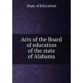 

Книга Acts of the Board of education of the state of Alabama. Dept. of Education