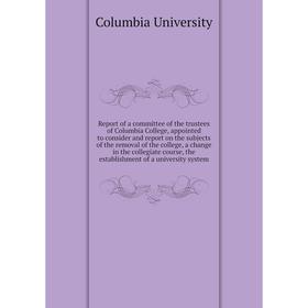 

Книга Report of a committee of the trustees of Columbia College, appointed to consider and report on the subjects of the removal of the college