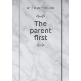 

Книга The parent first. René Isidore Holaind