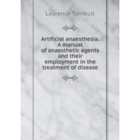 

Книга Artificial anaesthesia. A manual of anaesthetic agents and their employment in the treatment of disease. Laurence Turnbull