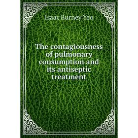 

Книга The contagiousness of pulmonary consumption and its antiseptic treatment. Isaac Burney Yeo