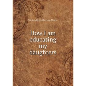 

Книга How I am educating my daughters. William Henry Harrison Murray