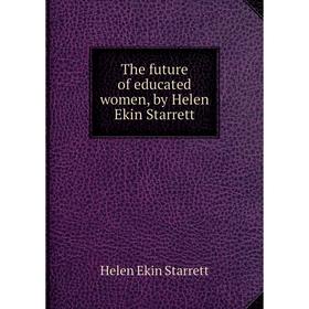 

Книга The future of educated women, by Helen Ekin Starrett. Helen Ekin Starrett